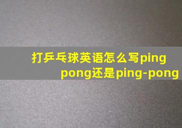 打乒乓球英语怎么写ping pong还是ping-pong